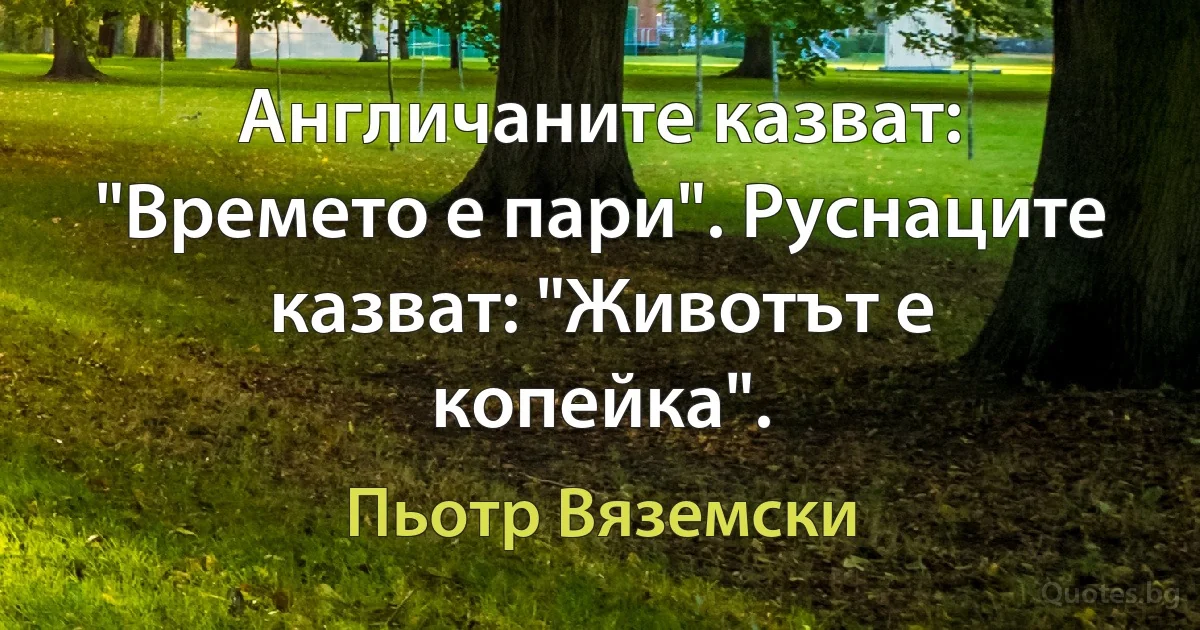 Англичаните казват: "Времето е пари". Руснаците казват: "Животът е копейка". (Пьотр Вяземски)