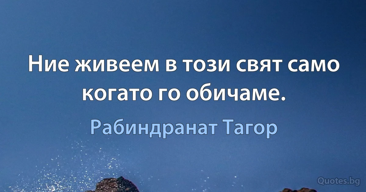 Ние живеем в този свят само когато го обичаме. (Рабиндранат Тагор)