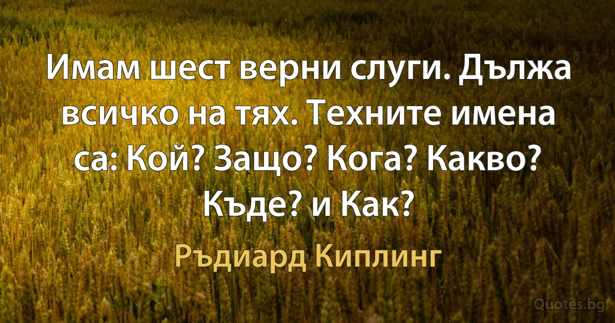 Имам шест верни слуги. Дължа всичко на тях. Техните имена са: Кой? Защо? Кога? Какво? Къде? и Как? (Ръдиард Киплинг)