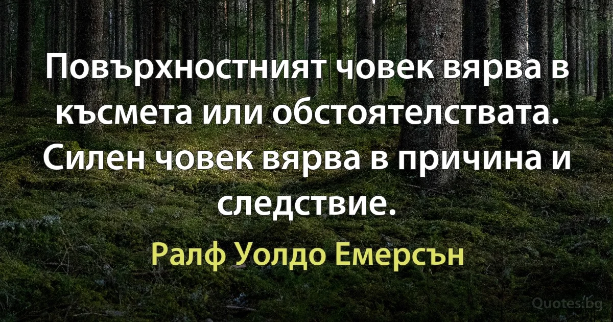 Повърхностният човек вярва в късмета или обстоятелствата. Силен човек вярва в причина и следствие. (Ралф Уолдо Емерсън)