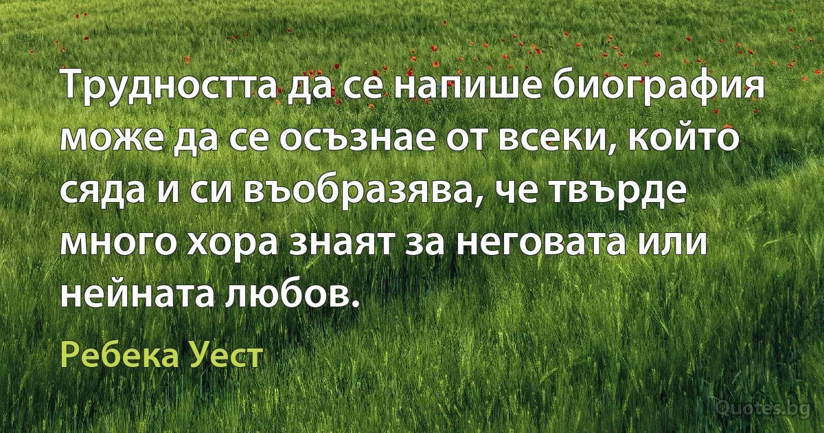 Трудността да се напише биография може да се осъзнае от всеки, който сяда и си въобразява, че твърде много хора знаят за неговата или нейната любов. (Ребека Уест)