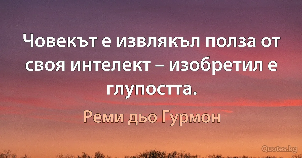 Човекът е извлякъл полза от своя интелект – изобретил е глупостта. (Реми дьо Гурмон)