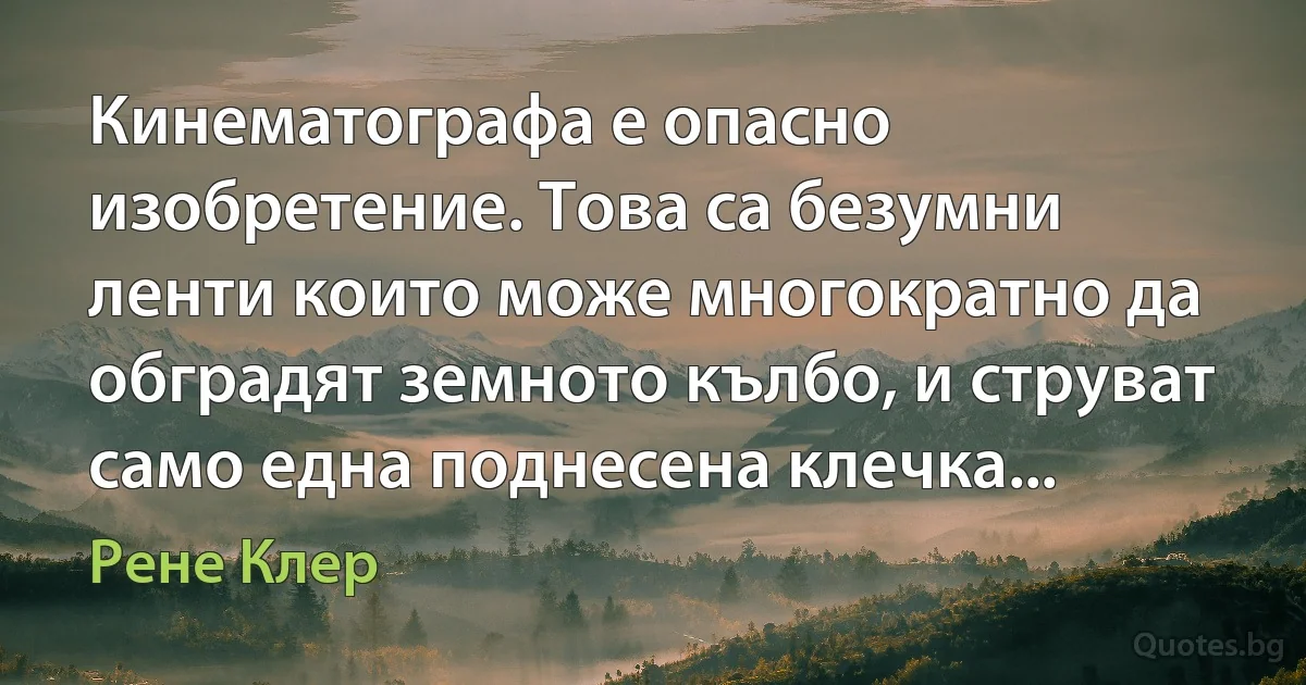 Кинематографа е опасно изобретение. Това са безумни ленти които може многократно да обградят земното кълбо, и струват само една поднесена клечка... (Рене Клер)