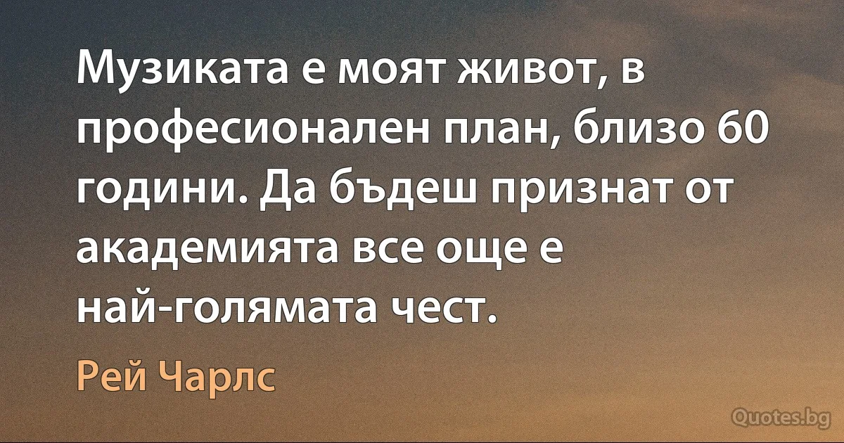 Музиката е моят живот, в професионален план, близо 60 години. Да бъдеш признат от академията все още е най-голямата чест. (Рей Чарлс)