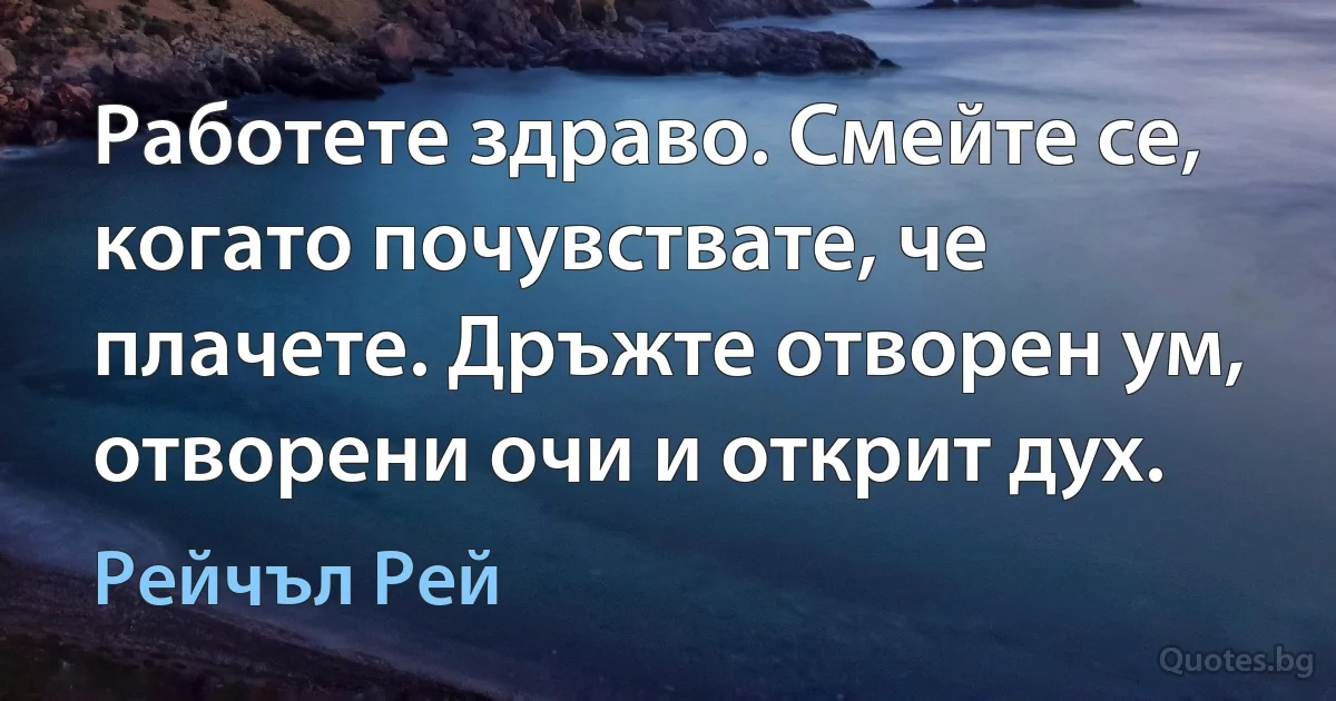 Работете здраво. Смейте се, когато почувствате, че плачете. Дръжте отворен ум, отворени очи и открит дух. (Рейчъл Рей)