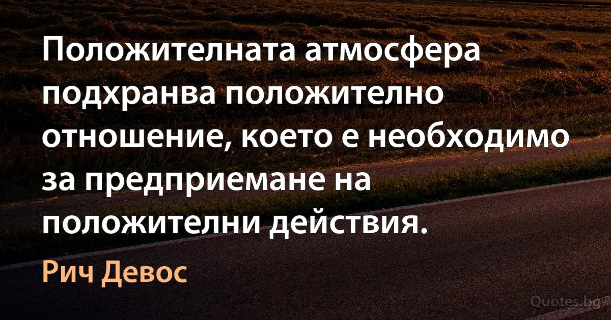 Положителната атмосфера подхранва положително отношение, което е необходимо за предприемане на положителни действия. (Рич Девос)