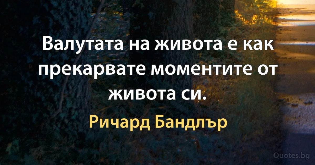 Валутата на живота е как прекарвате моментите от живота си. (Ричард Бандлър)