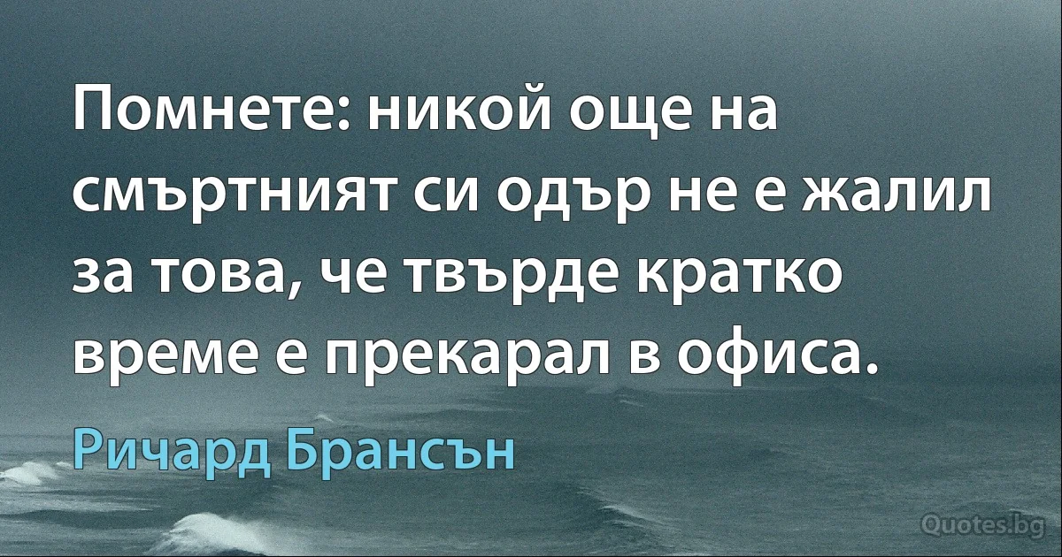 Помнете: никой още на смъртният си одър не е жалил за това, че твърде кратко време е прекарал в офиса. (Ричард Брансън)