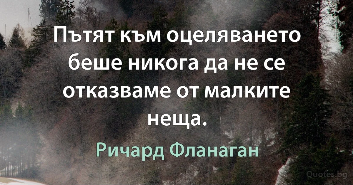 Пътят към оцеляването беше никога да не се отказваме от малките неща. (Ричард Фланаган)