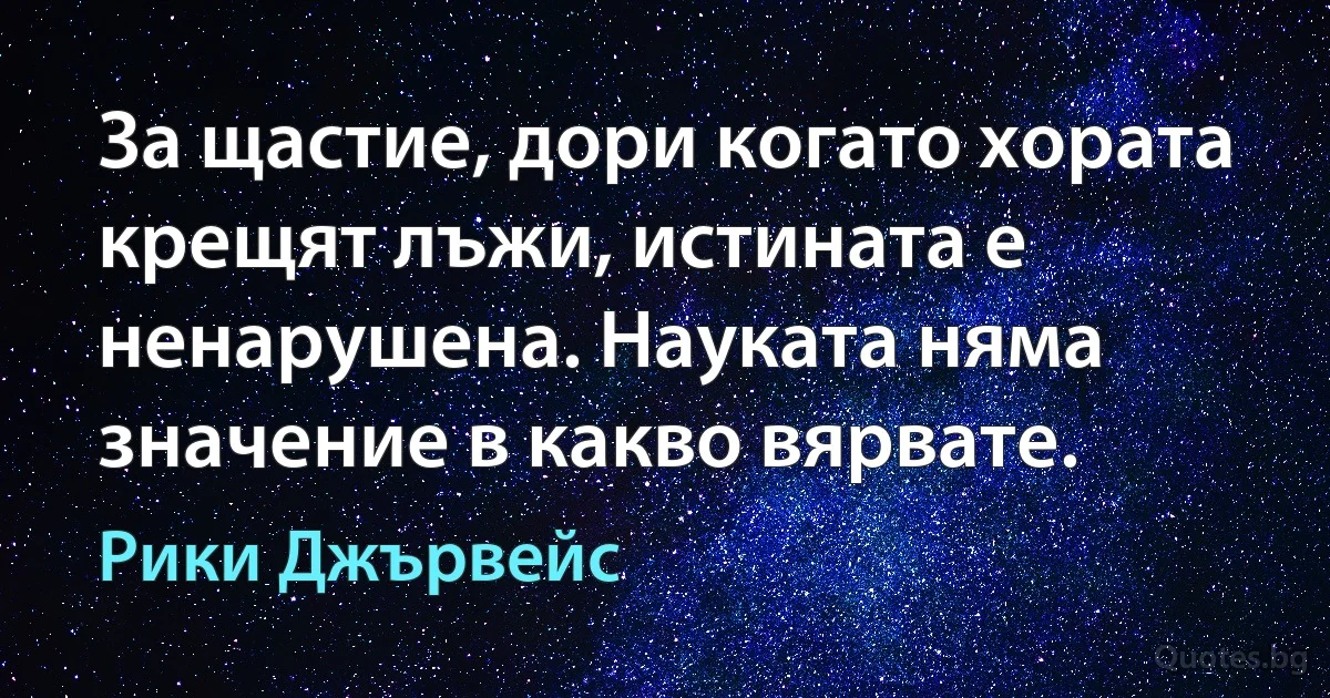 За щастие, дори когато хората крещят лъжи, истината е ненарушена. Науката няма значение в какво вярвате. (Рики Джървейс)