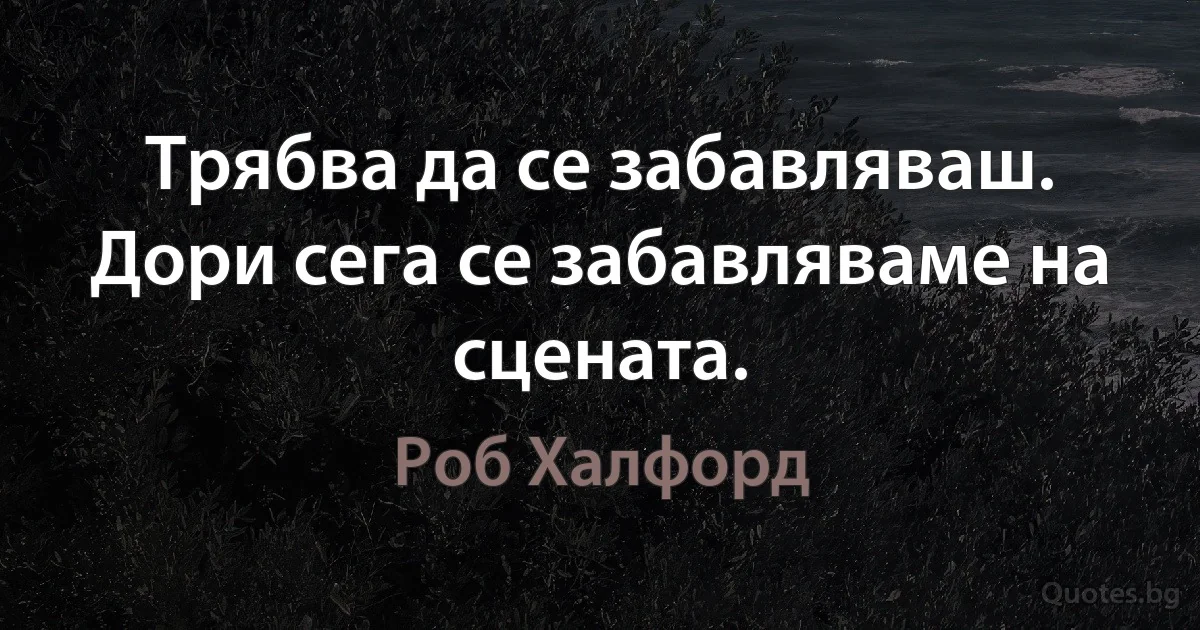 Трябва да се забавляваш. Дори сега се забавляваме на сцената. (Роб Халфорд)