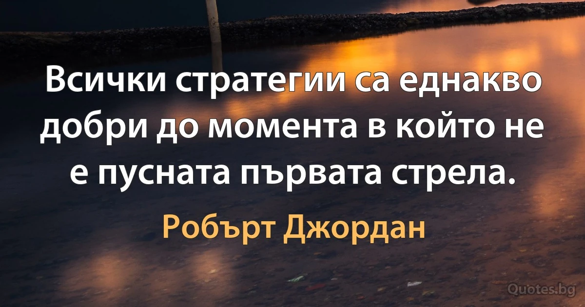 Всички стратегии са еднакво добри до момента в който не е пусната първата стрела. (Робърт Джордан)