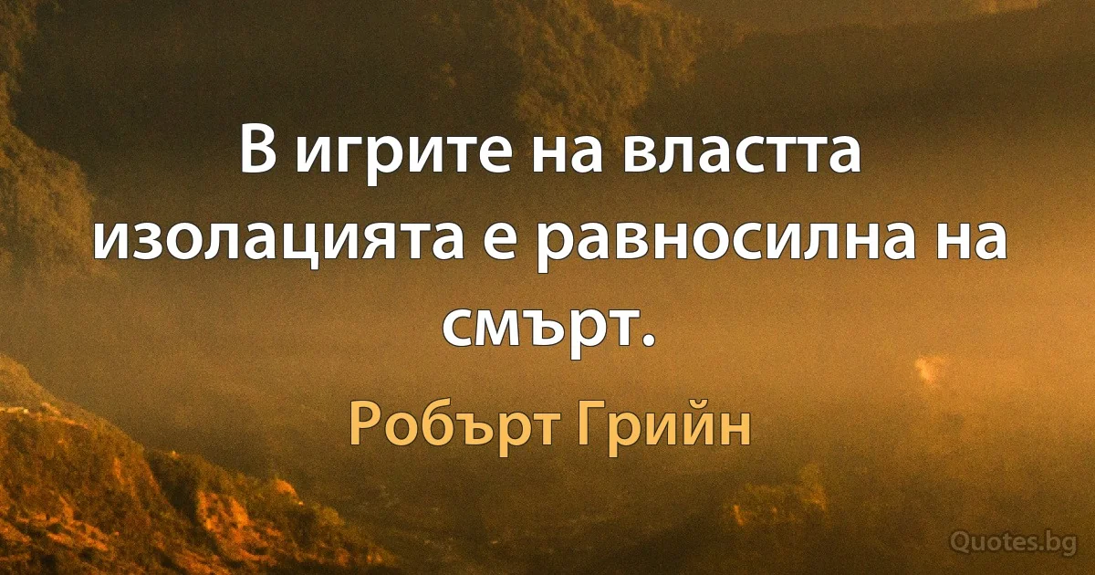 В игрите на властта изолацията е равносилна на смърт. (Робърт Грийн)