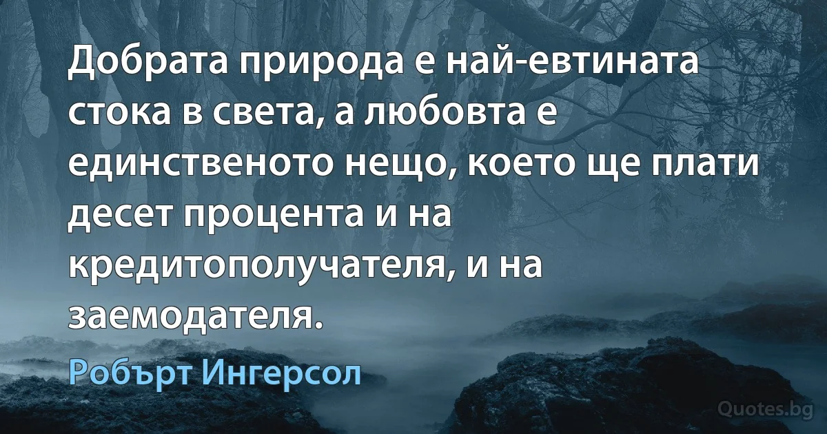 Добрата природа е най-евтината стока в света, а любовта е единственото нещо, което ще плати десет процента и на кредитополучателя, и на заемодателя. (Робърт Ингерсол)