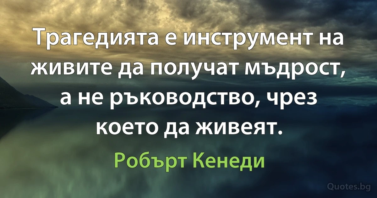 Трагедията е инструмент на живите да получат мъдрост, а не ръководство, чрез което да живеят. (Робърт Кенеди)