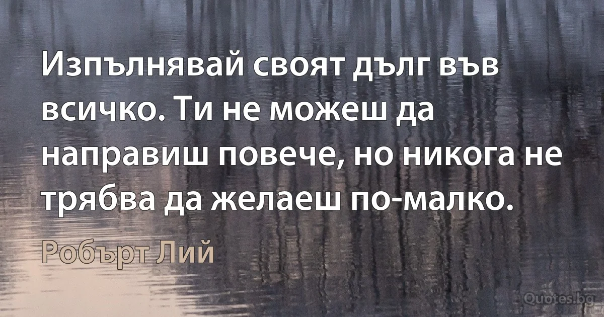 Изпълнявай своят дълг във всичко. Ти не можеш да направиш повече, но никога не трябва да желаеш по-малко. (Робърт Лий)