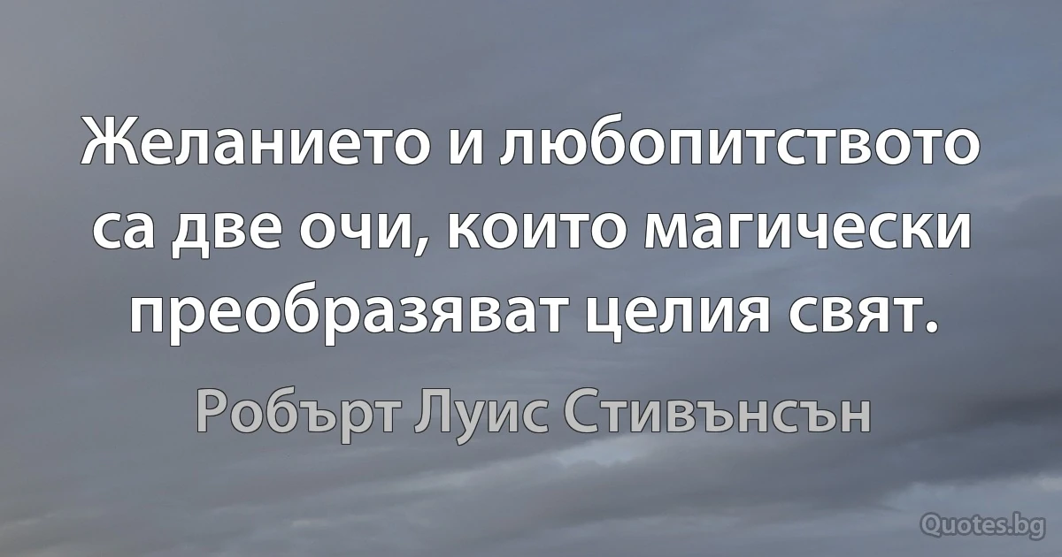 Желанието и любопитството са две очи, които магически преобразяват целия свят. (Робърт Луис Стивънсън)