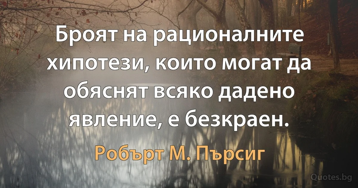 Броят на рационалните хипотези, които могат да обяснят всяко дадено явление, е безкраен. (Робърт М. Пърсиг)