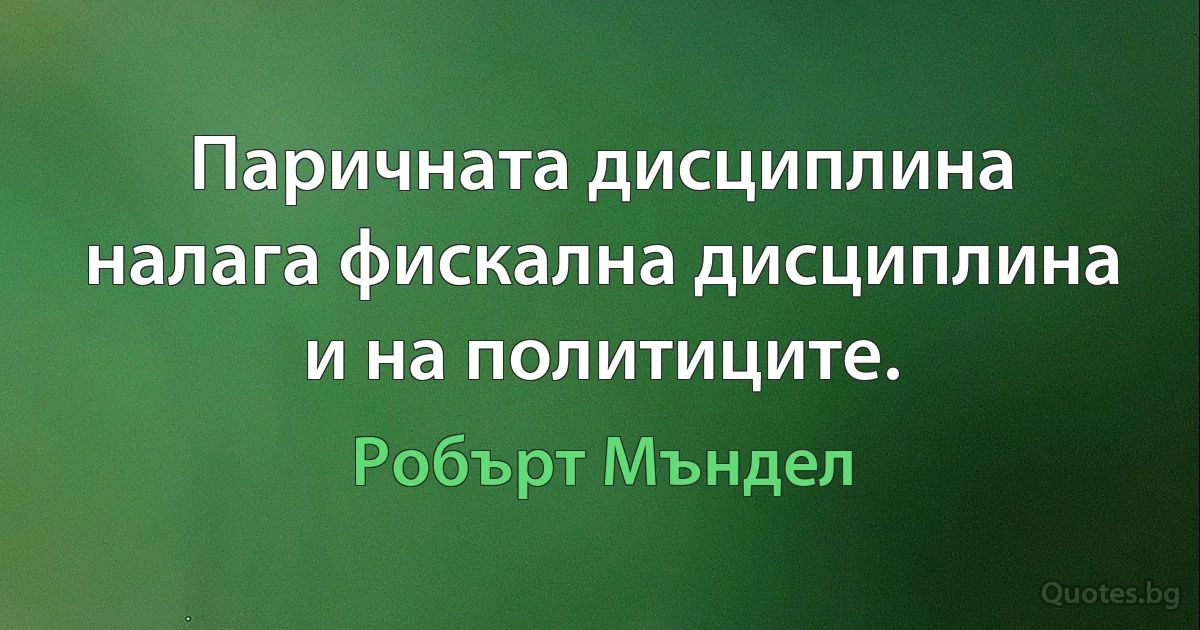 Паричната дисциплина налага фискална дисциплина и на политиците. (Робърт Мъндел)