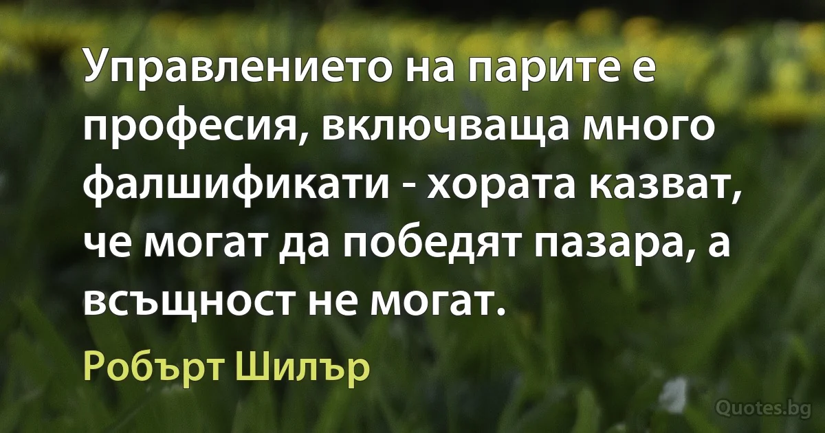 Управлението на парите е професия, включваща много фалшификати - хората казват, че могат да победят пазара, а всъщност не могат. (Робърт Шилър)