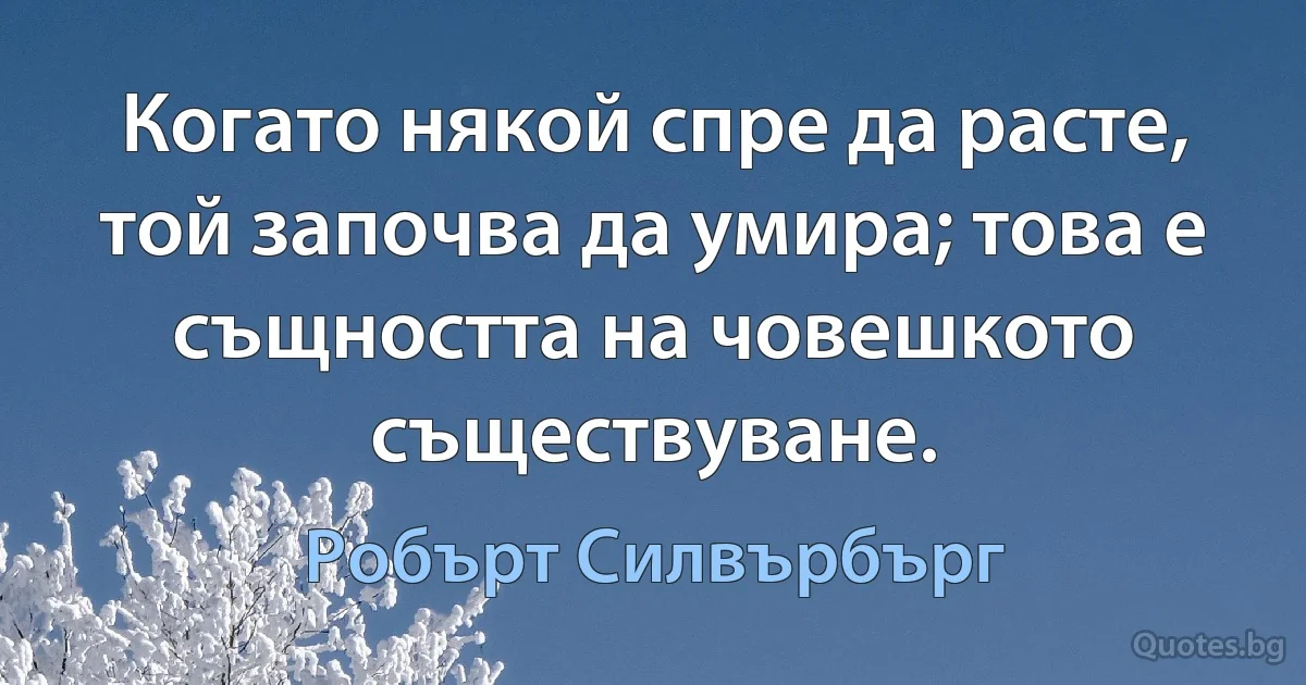 Когато някой спре да расте, той започва да умира; това е същността на човешкото съществуване. (Робърт Силвърбърг)