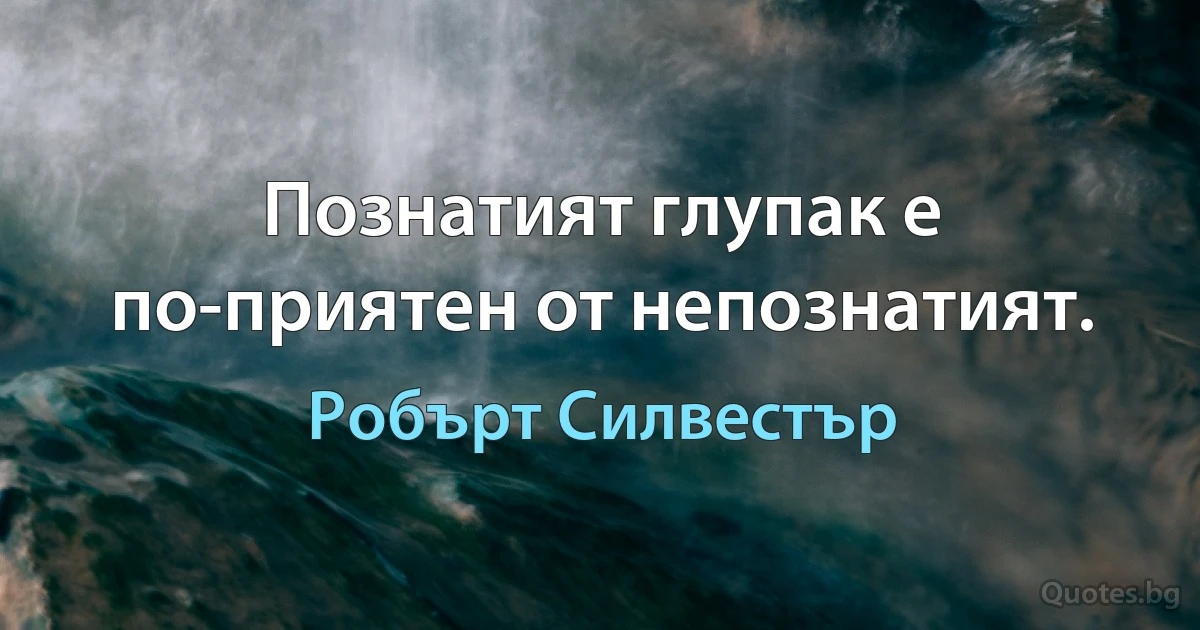 Познатият глупак е по-приятен от непознатият. (Робърт Силвестър)