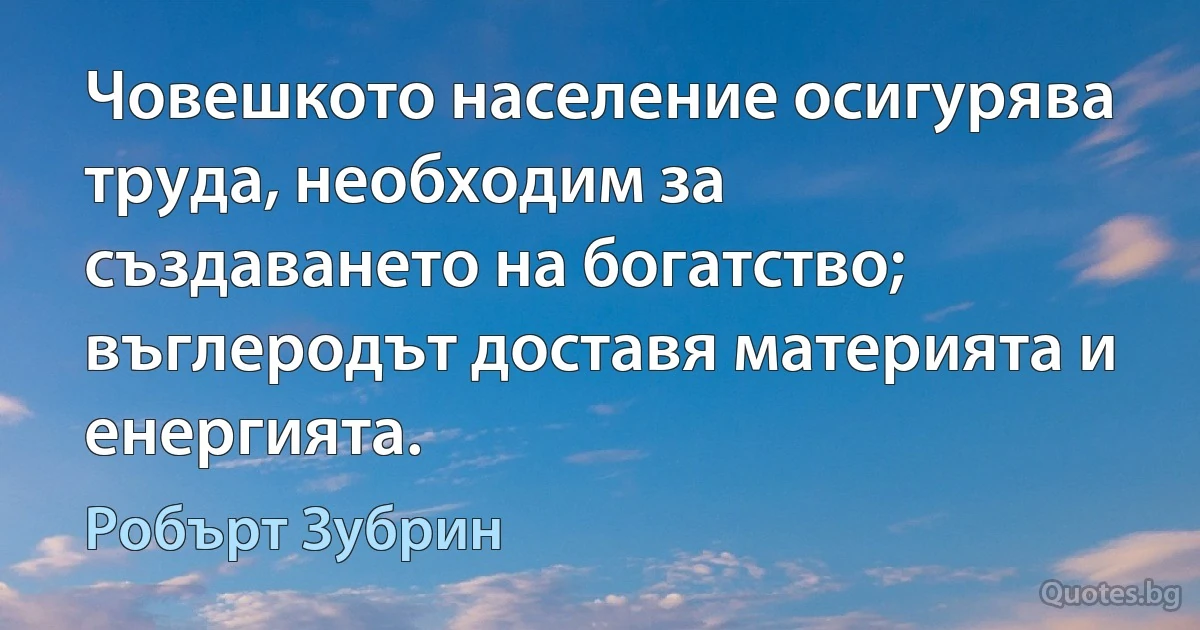 Човешкото население осигурява труда, необходим за създаването на богатство; въглеродът доставя материята и енергията. (Робърт Зубрин)