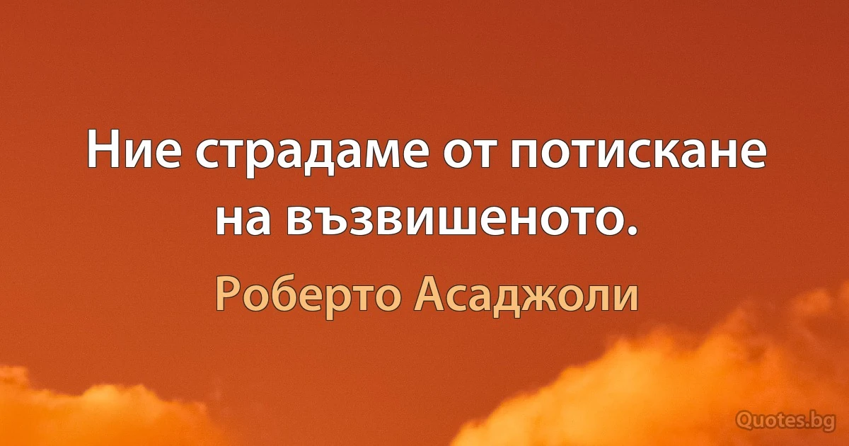 Ние страдаме от потискане на възвишеното. (Роберто Асаджоли)