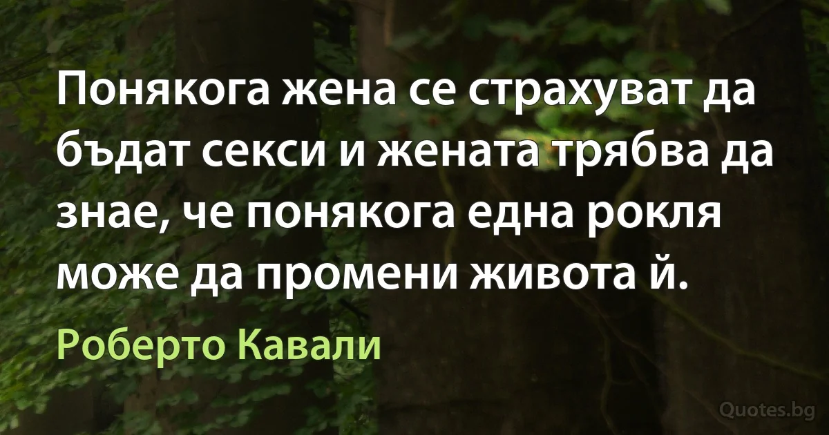 Понякога жена се страхуват да бъдат секси и жената трябва да знае, че понякога една рокля може да промени живота й. (Роберто Кавали)