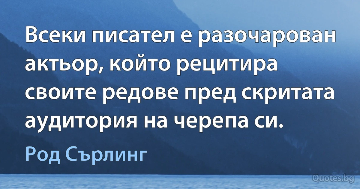 Всеки писател е разочарован актьор, който рецитира своите редове пред скритата аудитория на черепа си. (Род Сърлинг)