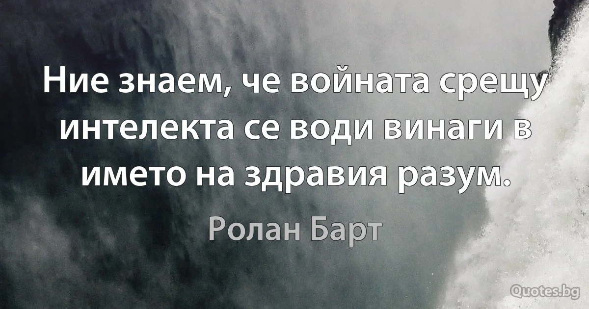 Ние знаем, че войната срещу интелекта се води винаги в името на здравия разум. (Ролан Барт)