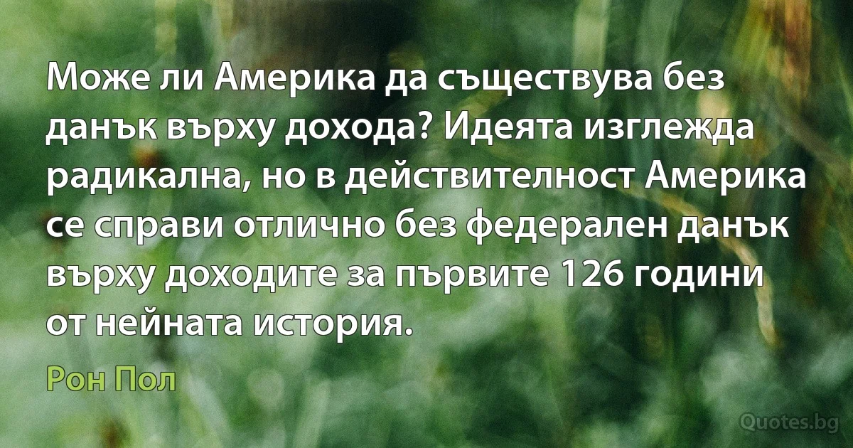 Може ли Америка да съществува без данък върху дохода? Идеята изглежда радикална, но в действителност Америка се справи отлично без федерален данък върху доходите за първите 126 години от нейната история. (Рон Пол)