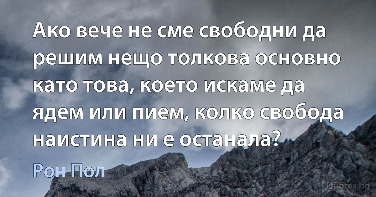 Ако вече не сме свободни да решим нещо толкова основно като това, което искаме да ядем или пием, колко свобода наистина ни е останала? (Рон Пол)