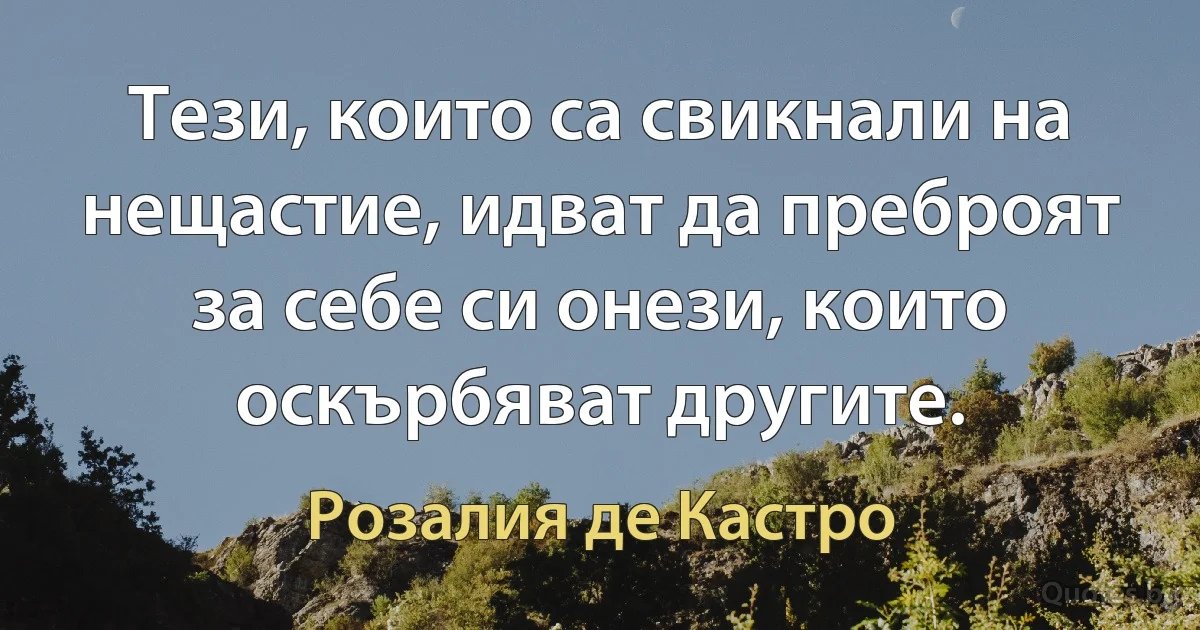 Тези, които са свикнали на нещастие, идват да преброят за себе си онези, които оскърбяват другите. (Розалия де Кастро)