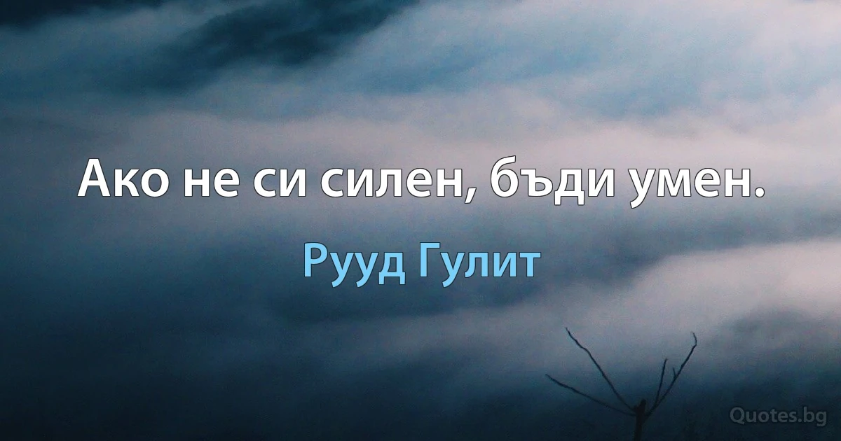 Ако не си силен, бъди умен. (Рууд Гулит)