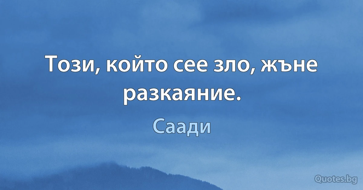 Този, който сее зло, жъне разкаяние. (Саади)