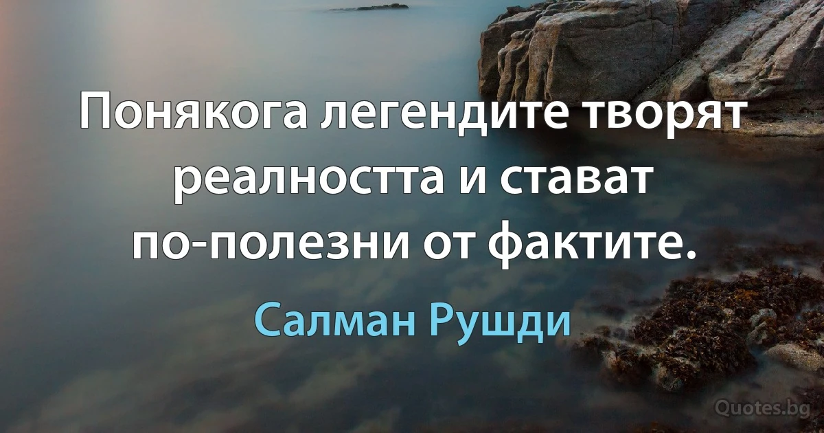 Понякога легендите творят реалността и стават по-полезни от фактите. (Салман Рушди)