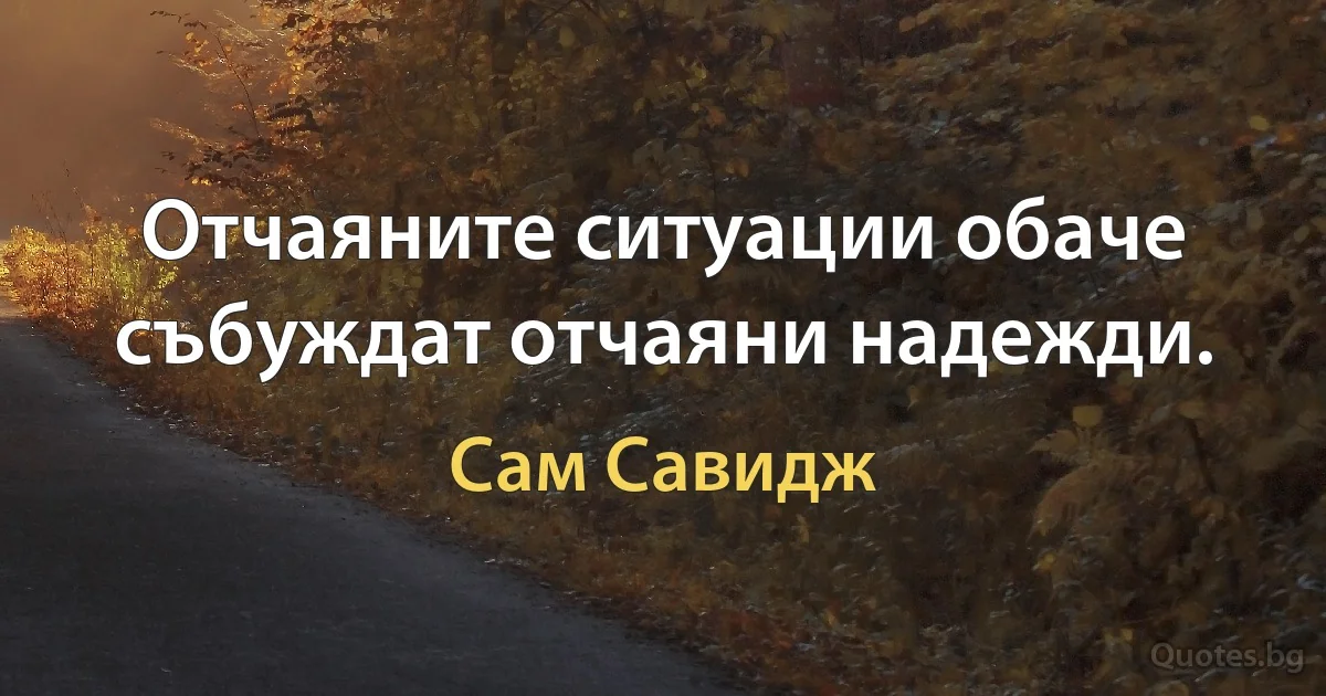 Отчаяните ситуации обаче събуждат отчаяни надежди. (Сам Савидж)