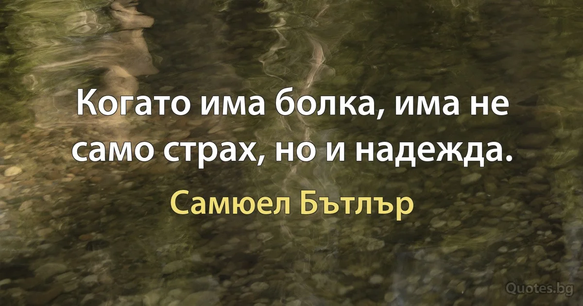 Когато има болка, има не само страх, но и надежда. (Самюел Бътлър)