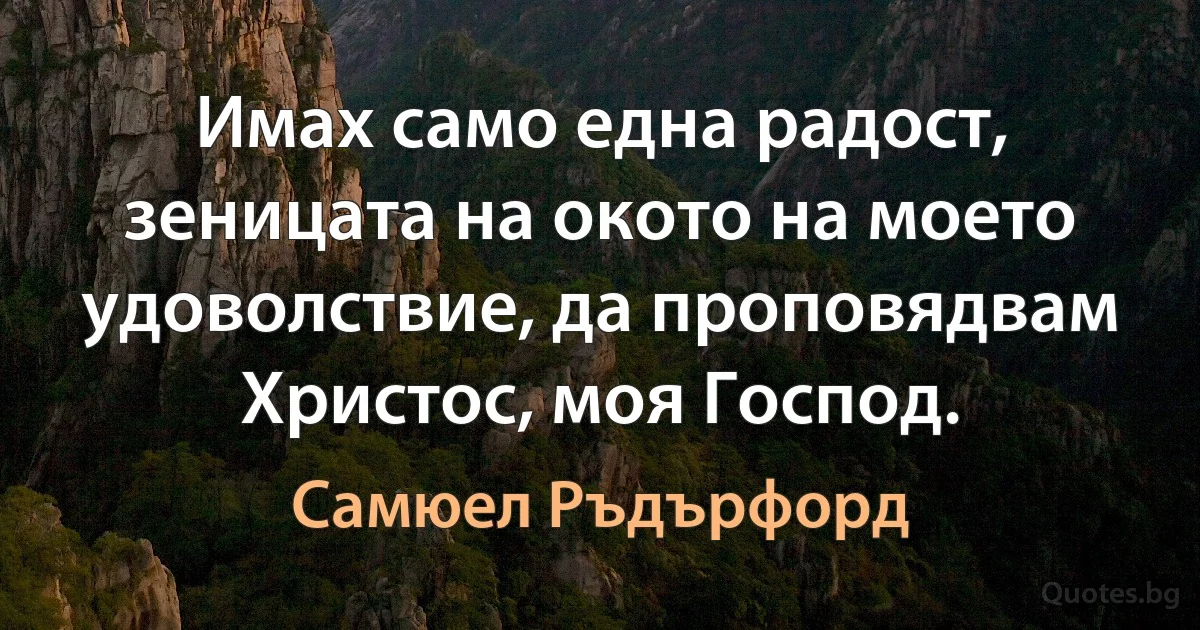 Имах само една радост, зеницата на окото на моето удоволствие, да проповядвам Христос, моя Господ. (Самюел Ръдърфорд)