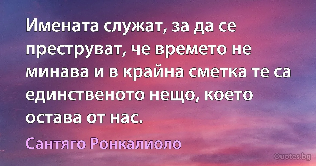 Имената служат, за да се преструват, че времето не минава и в крайна сметка те са единственото нещо, което остава от нас. (Сантяго Ронкалиоло)