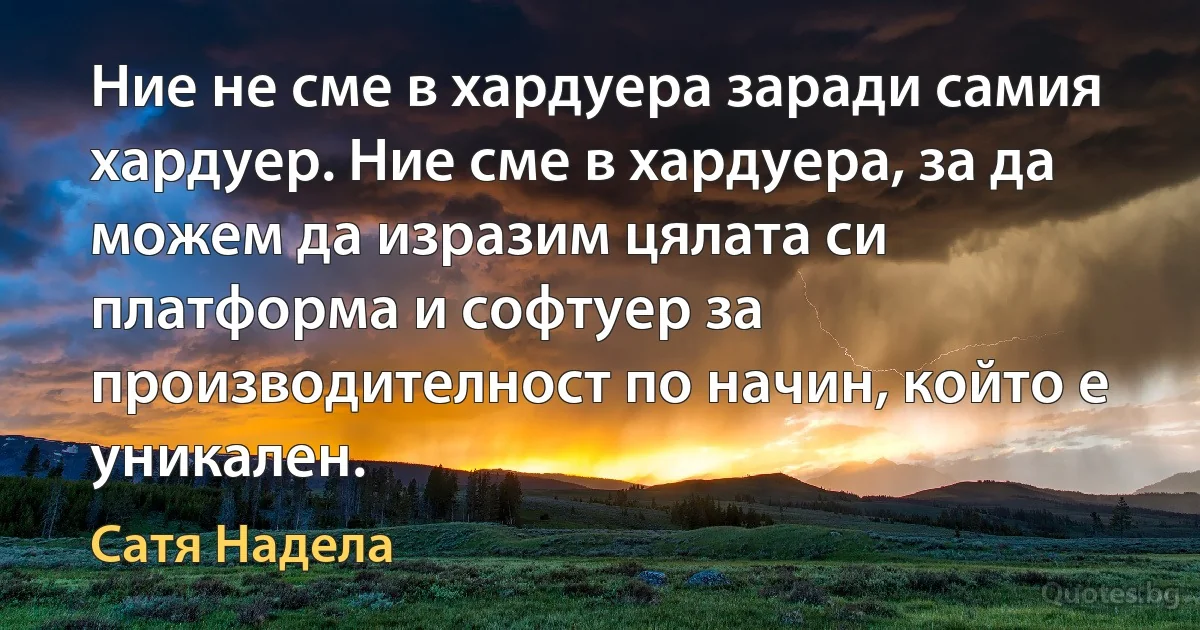 Ние не сме в хардуера заради самия хардуер. Ние сме в хардуера, за да можем да изразим цялата си платформа и софтуер за производителност по начин, който е уникален. (Сатя Надела)