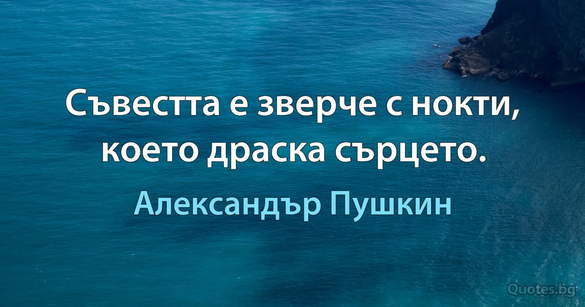Съвестта е зверче с нокти, което драска сърцето. (Александър Пушкин)