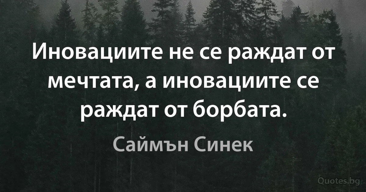 Иновациите не се раждат от мечтата, а иновациите се раждат от борбата. (Саймън Синек)