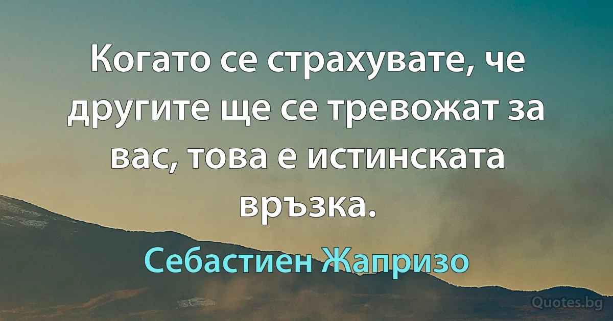 Когато се страхувате, че другите ще се тревожат за вас, това е истинската връзка. (Себастиен Жапризо)