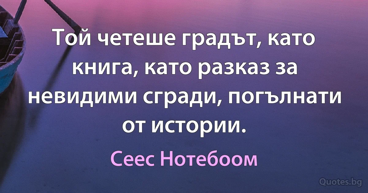 Той четеше градът, като книга, като разказ за невидими сгради, погълнати от истории. (Сеес Нотебоом)