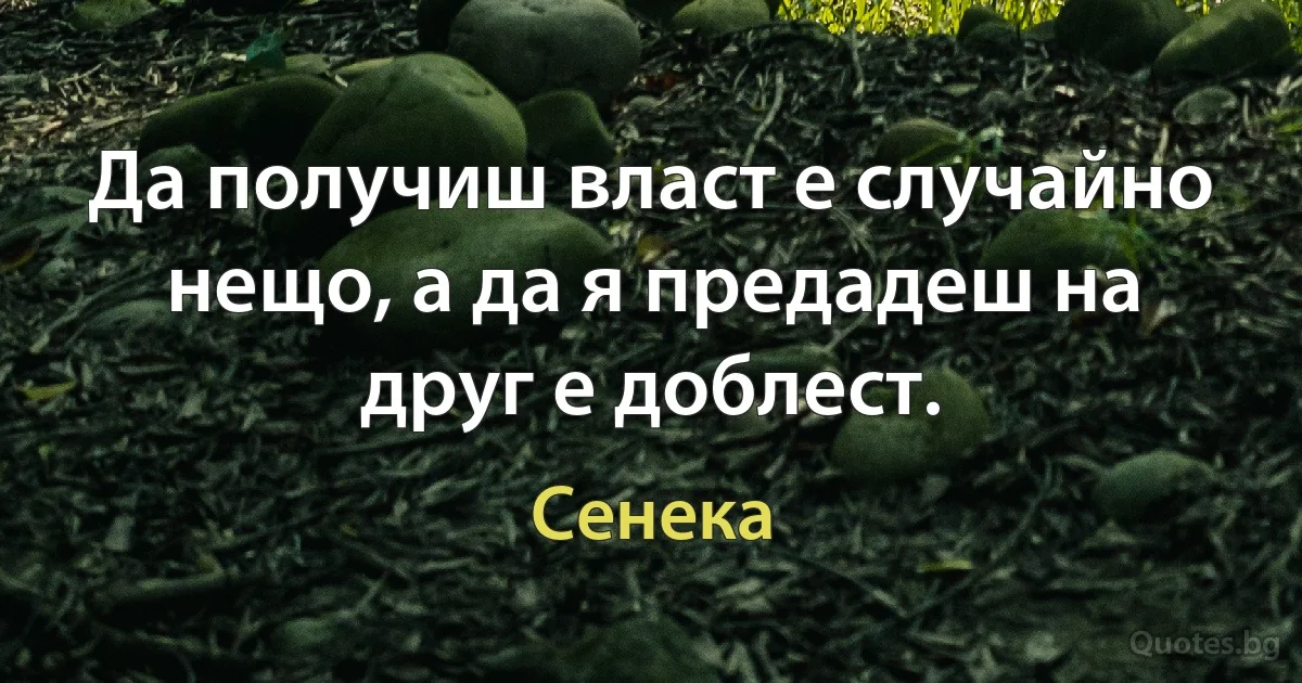 Да получиш власт е случайно нещо, а да я предадеш на друг е доблест. (Сенека)