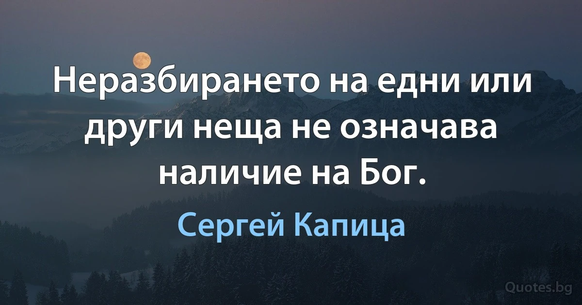 Неразбирането на едни или други неща не означава наличие на Бог. (Сергей Капица)