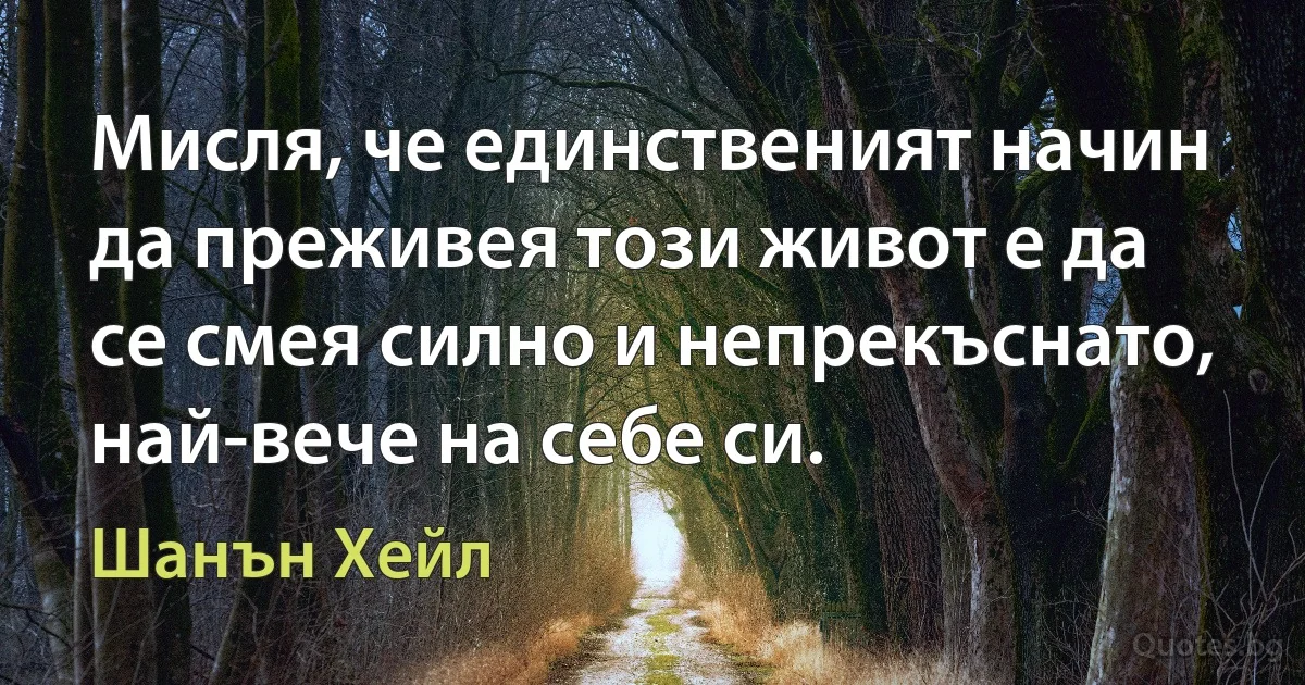 Мисля, че единственият начин да преживея този живот е да се смея силно и непрекъснато, най-вече на себе си. (Шанън Хейл)