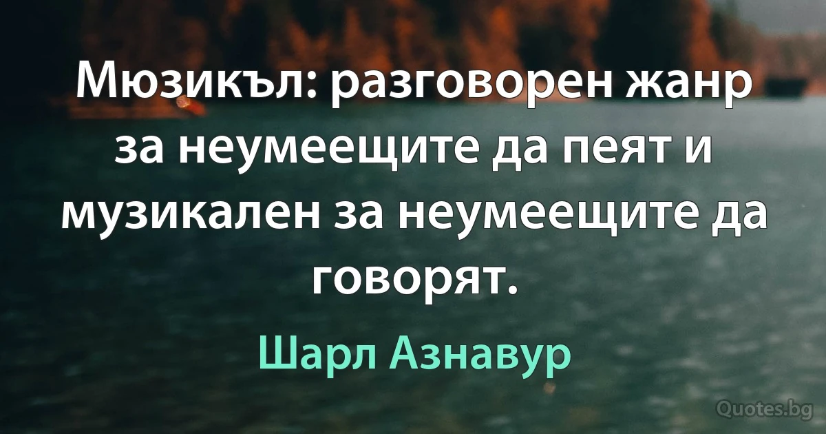 Мюзикъл: разговорен жанр за неумеещите да пеят и музикален за неумеещите да говорят. (Шарл Азнавур)